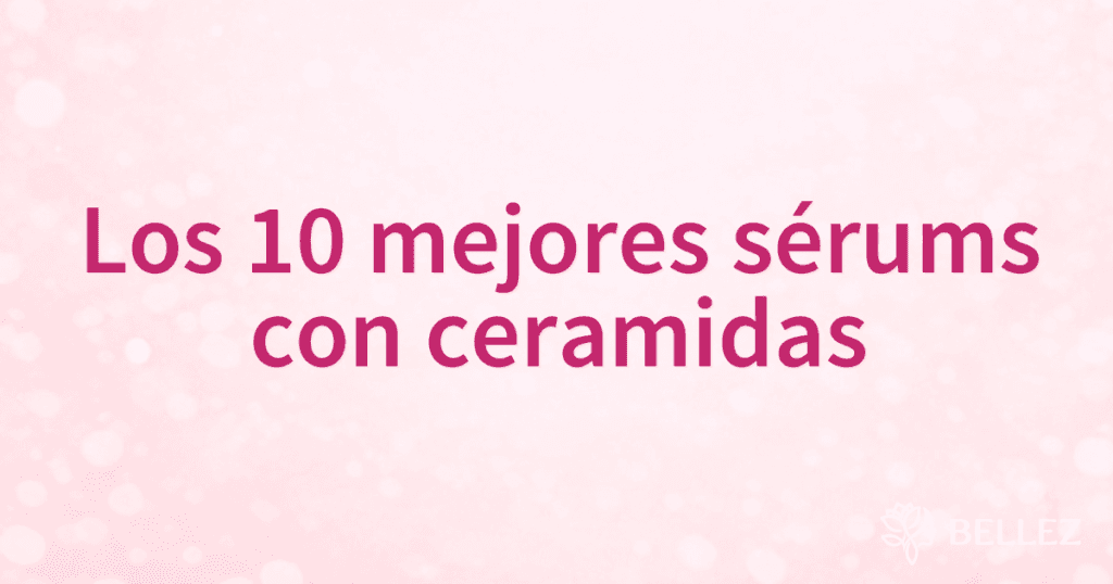 Los 10 mejores sérums con ceramidas