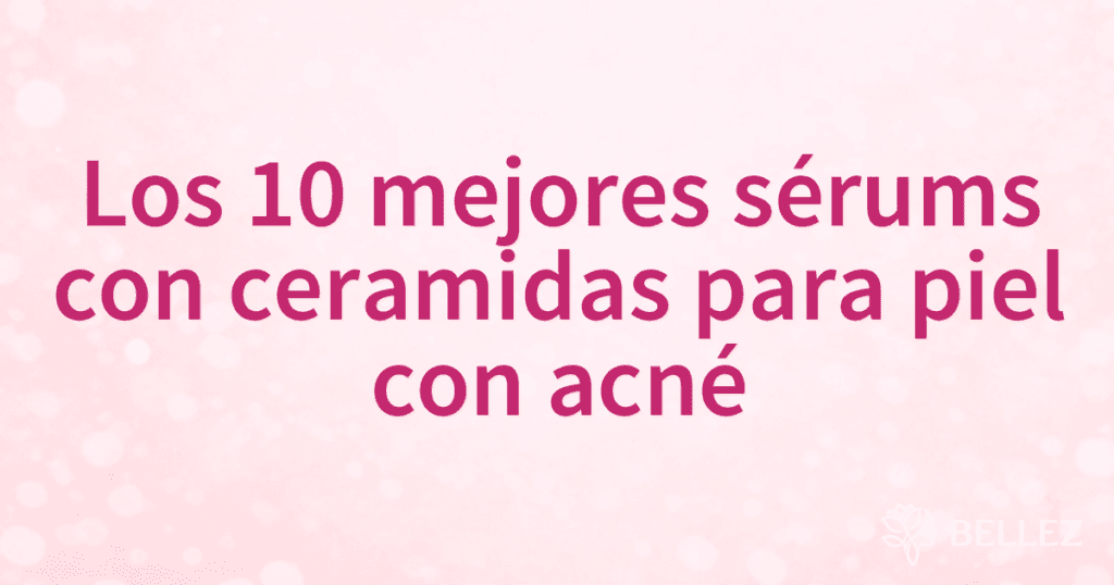 Los 10 mejores sérums con ceramidas para piel con acné