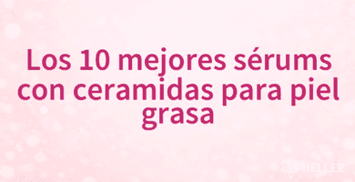 Los 10 mejores sérums con ceramidas para piel grasa