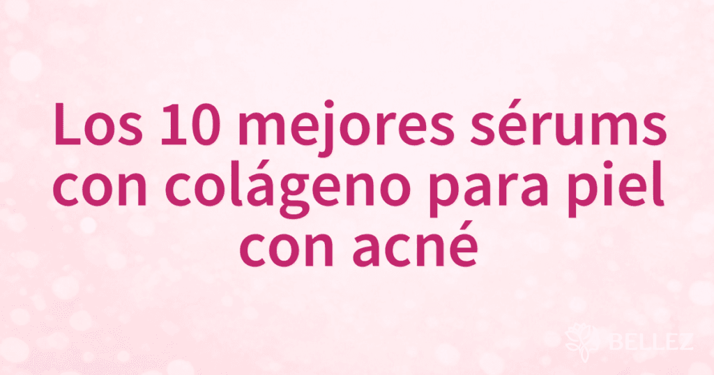 Los 10 mejores sérums con colágeno para piel con acné