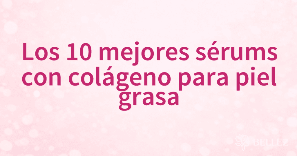 Los 10 mejores sérums con colágeno para piel grasa