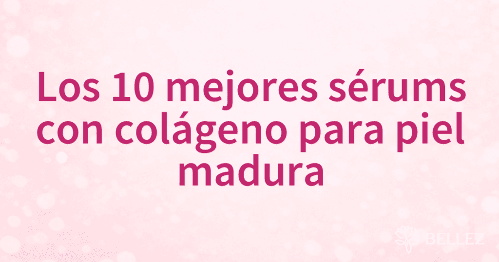 Los 10 mejores sérums con colágeno para piel madura