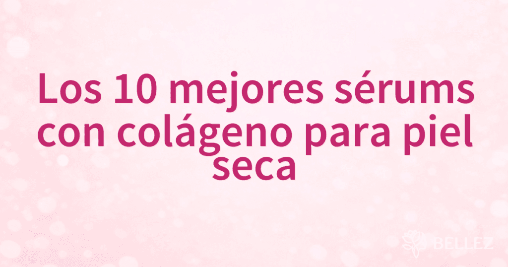 Los 10 mejores sérums con colágeno para piel seca