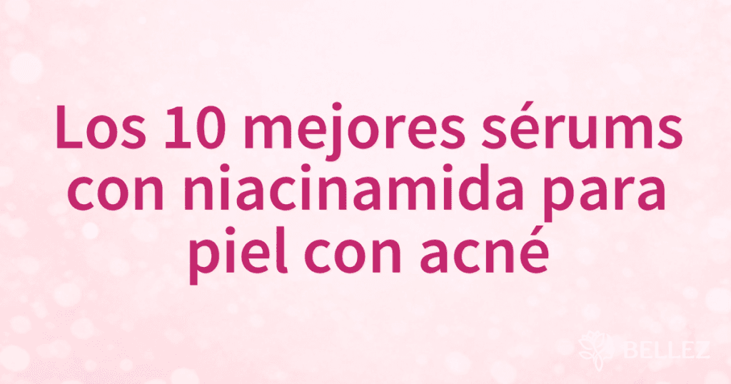 Los 10 mejores sérums con niacinamida para piel con acné