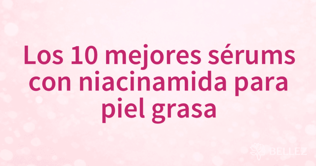 Los 10 mejores sérums con niacinamida para piel grasa