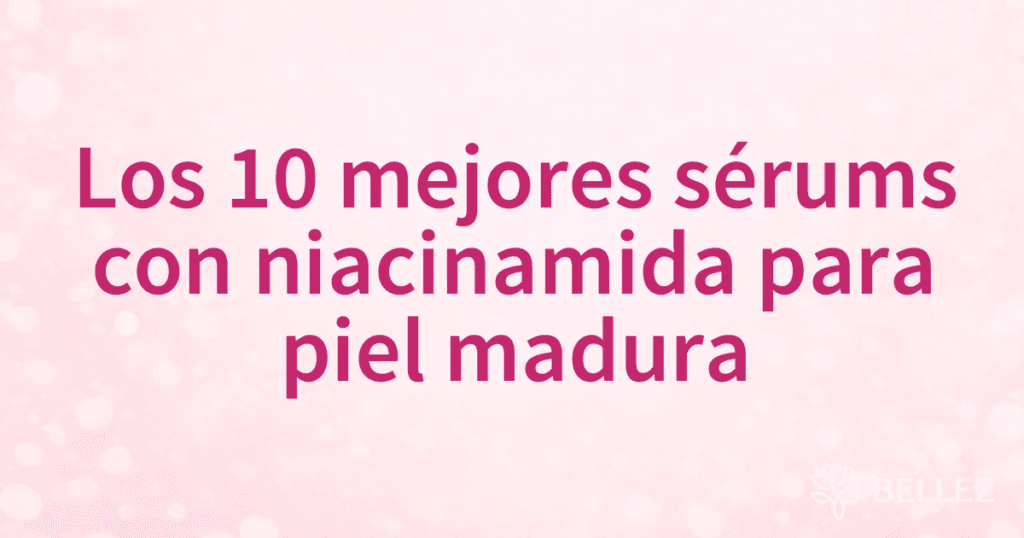 Los 10 mejores sérums con niacinamida para piel madura
