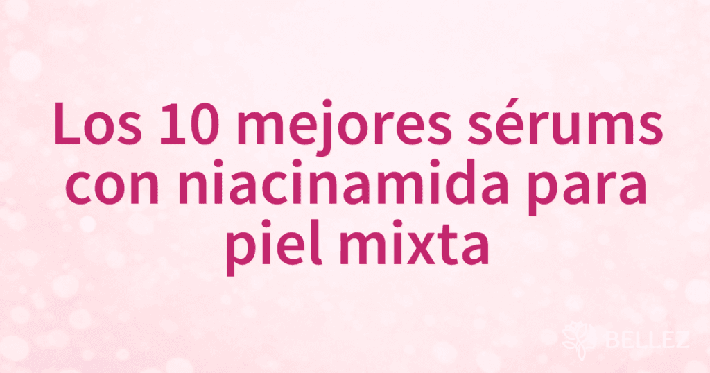 Los 10 mejores sérums con niacinamida para piel mixta