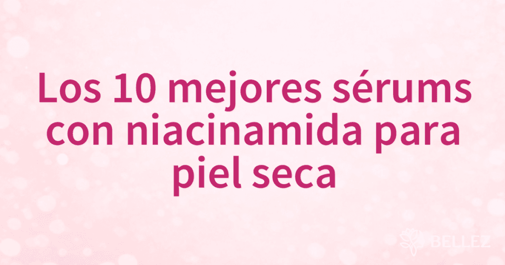 Los 10 mejores sérums con niacinamida para piel seca