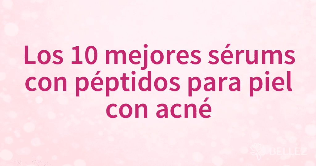 Los 10 mejores sérums con péptidos para piel con acné