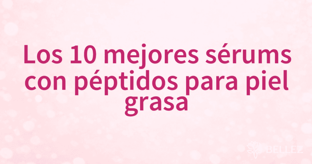 Los 10 mejores sérums con péptidos para piel grasa