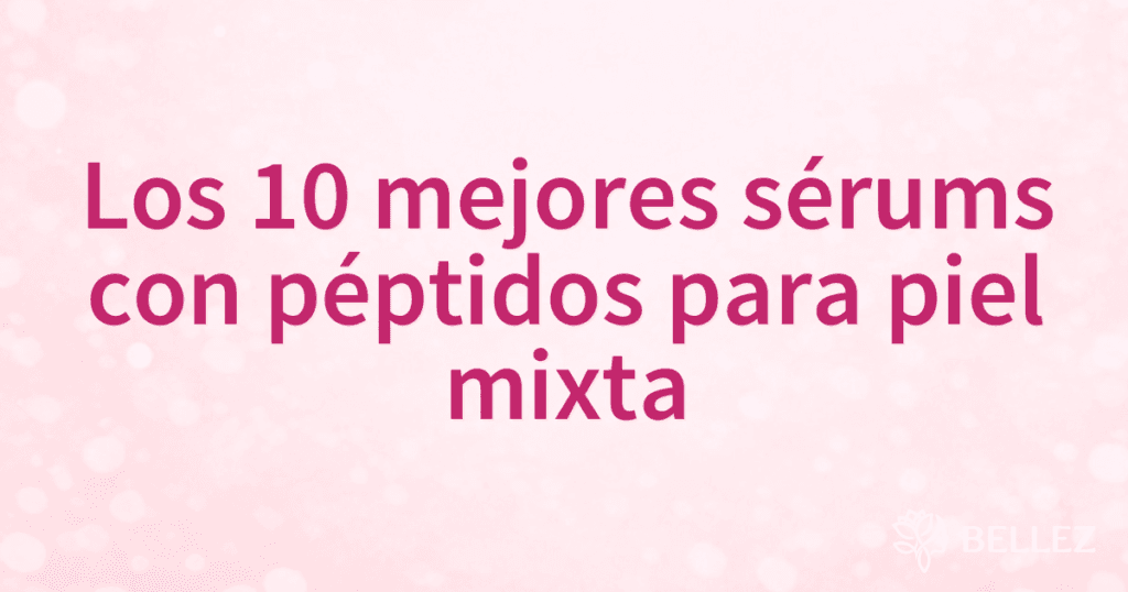 Los 10 mejores sérums con péptidos para piel mixta