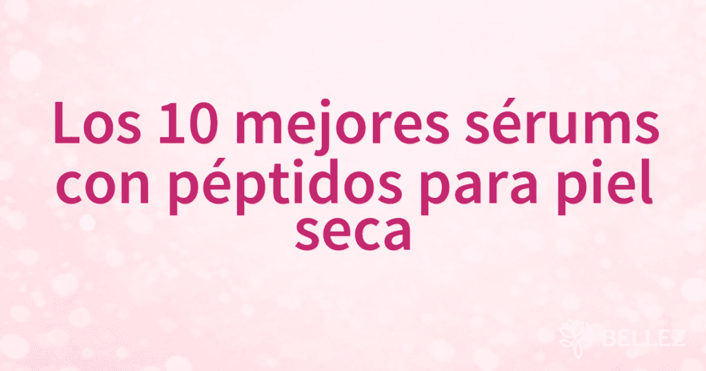 Los 10 mejores sérums con péptidos para piel seca