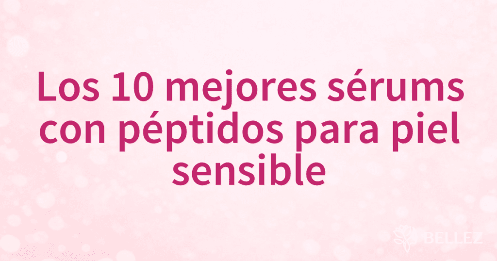 Los 10 mejores sérums con péptidos para piel sensible