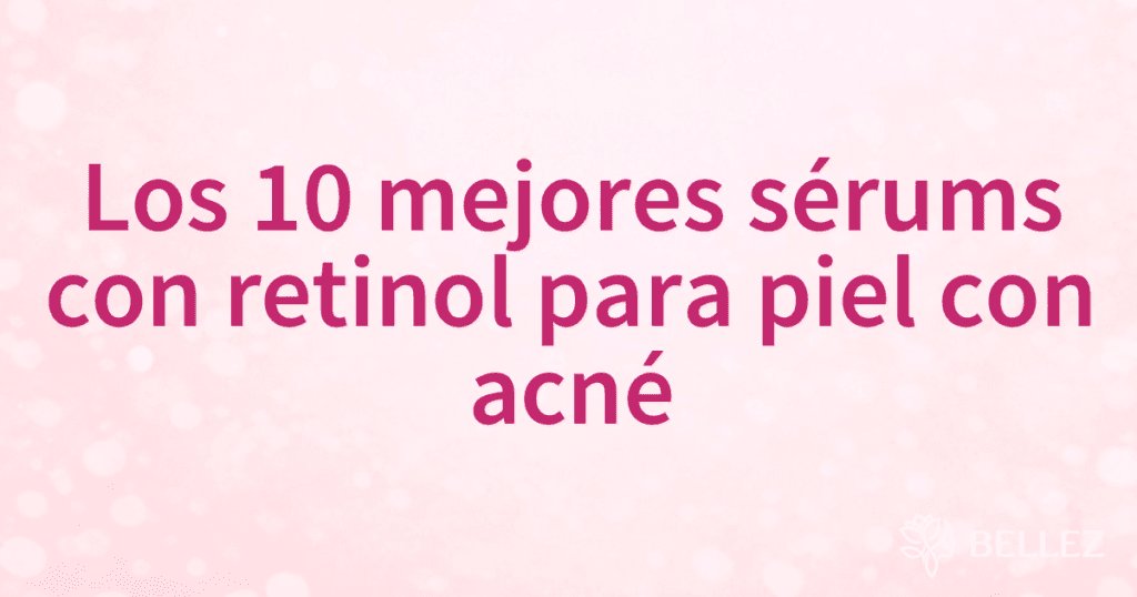 Los 10 mejores sérums con retinol para piel con acné