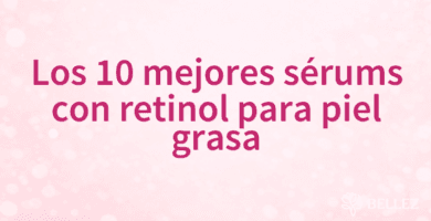 Los 10 mejores sérums con retinol para piel grasa