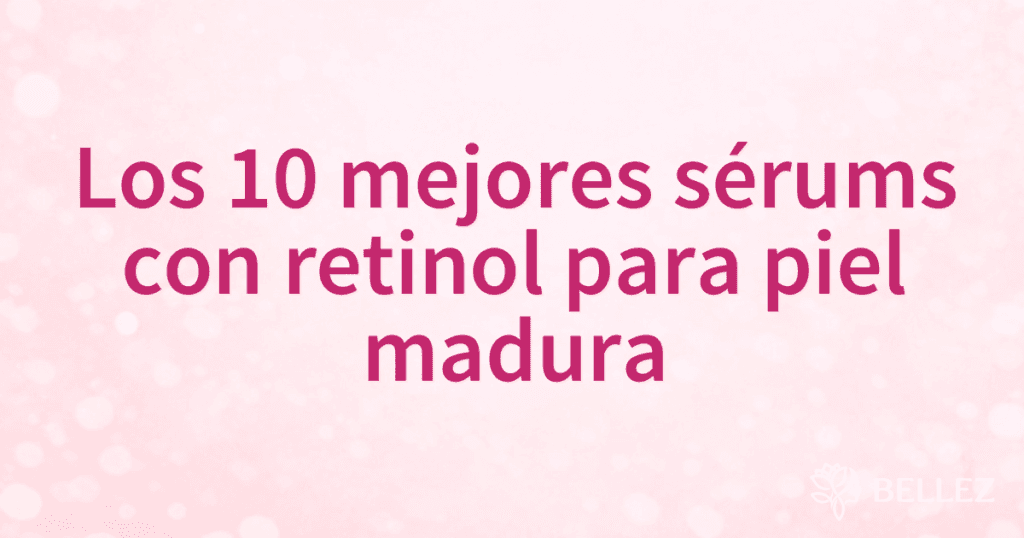 Los 10 mejores sérums con retinol para piel madura