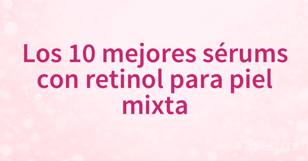 Los 10 mejores sérums con retinol para piel mixta