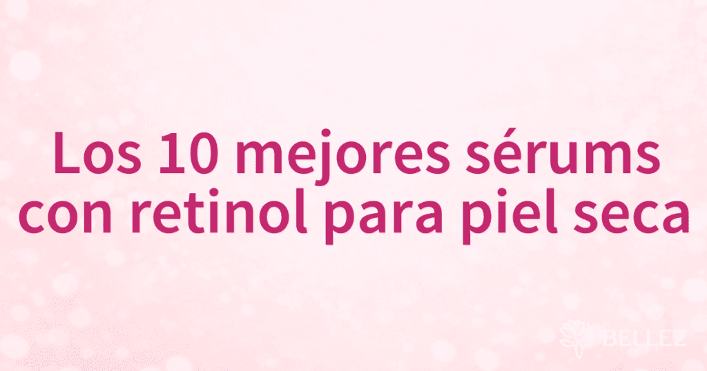 Los 10 mejores sérums con retinol para piel seca