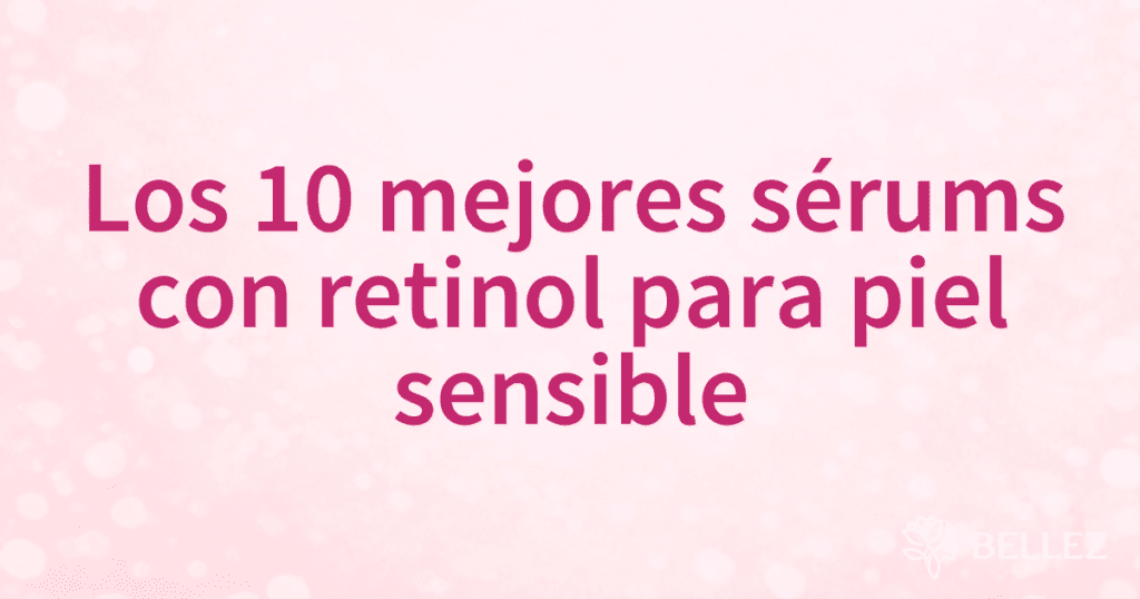 Los 10 mejores sérums con retinol para piel sensible
