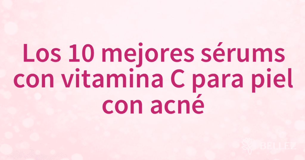 Los 10 mejores sérums con vitamina C para piel con acné