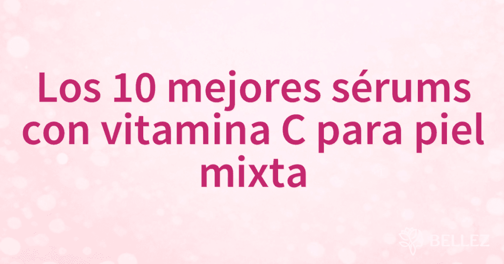 Los 10 mejores sérums con vitamina C para piel mixta