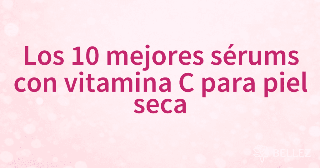 Los 10 mejores sérums con vitamina C para piel seca