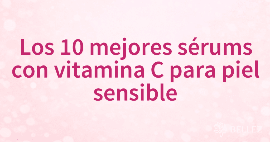 Los 10 mejores sérums con vitamina C para piel sensible