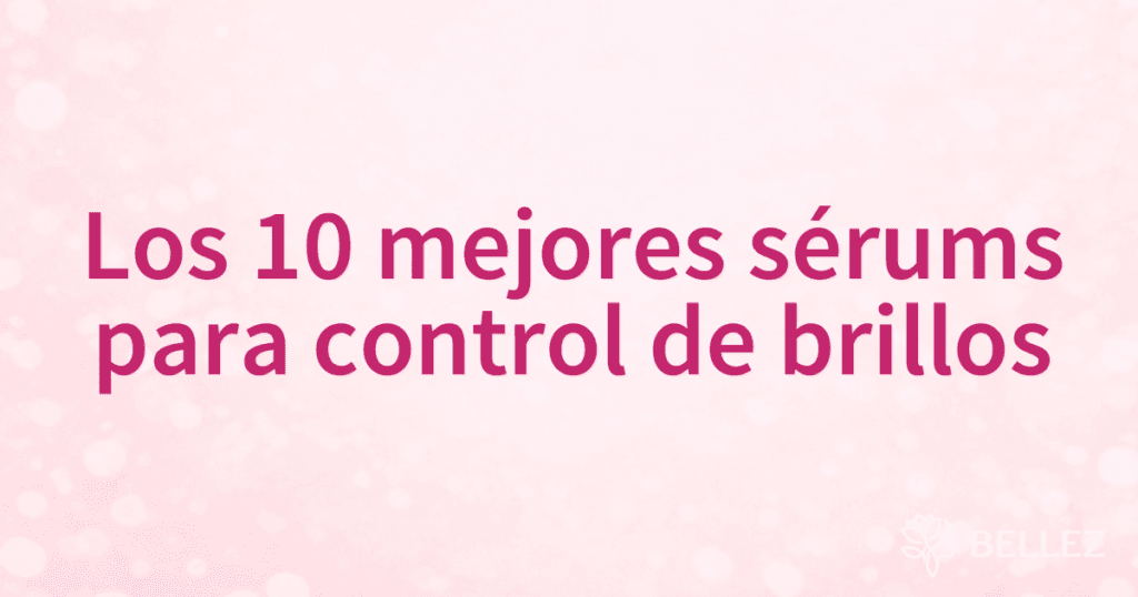 Los 10 mejores sérums para control de brillos