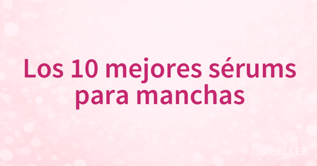 Los 10 mejores sérums para manchas