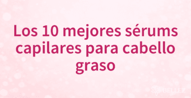 Los 10 mejores sérums capilares para cabello graso Los 10 mejores sérums capilares para cabello graso