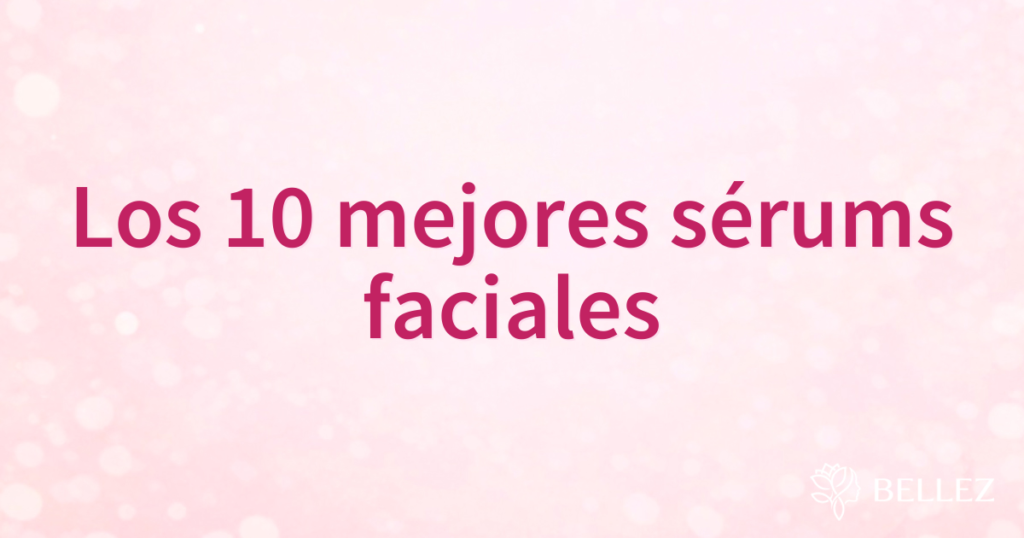 Los 10 mejores sérums faciales