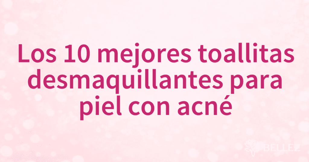 Los 10 mejores toallitas desmaquillantes para piel con acné