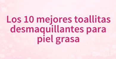 Los 10 mejores toallitas desmaquillantes para piel grasa