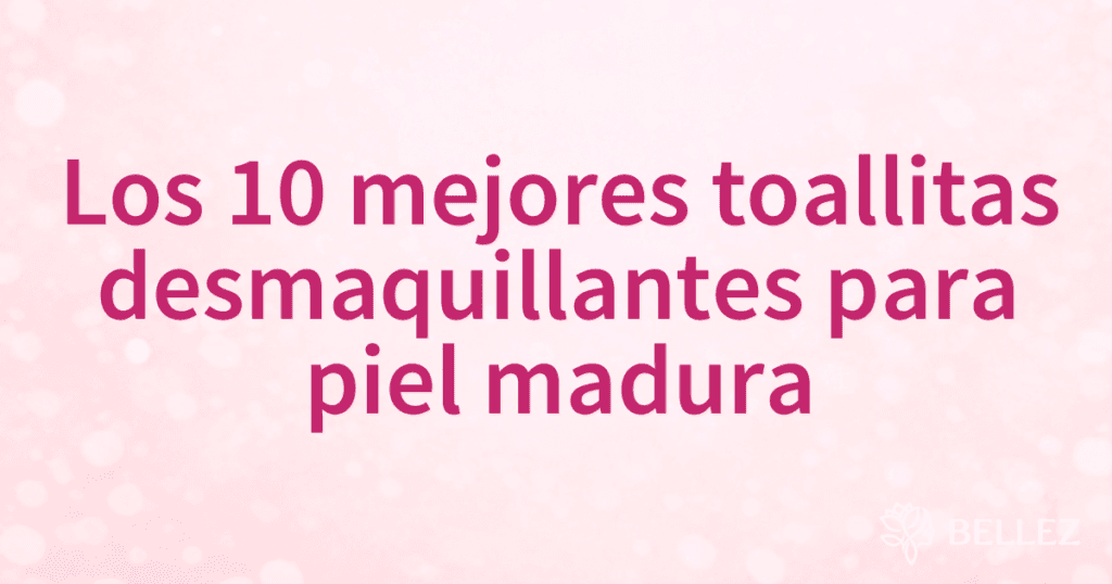 Los 10 mejores toallitas desmaquillantes para piel madura