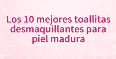 Los 10 mejores toallitas desmaquillantes para piel madura