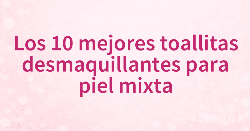 Los 10 mejores toallitas desmaquillantes para piel mixta