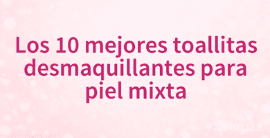 Los 10 mejores toallitas desmaquillantes para piel mixta