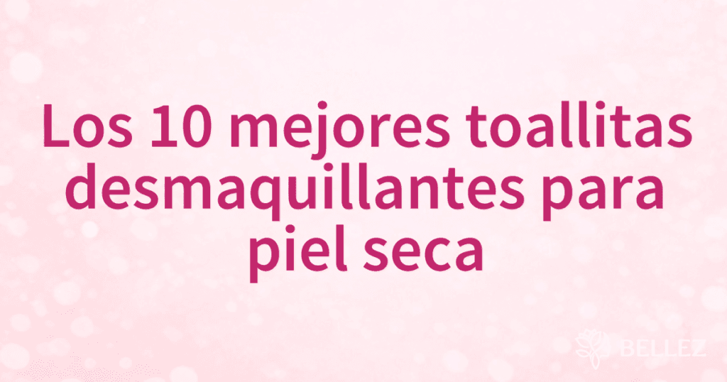 Los 10 mejores toallitas desmaquillantes para piel seca