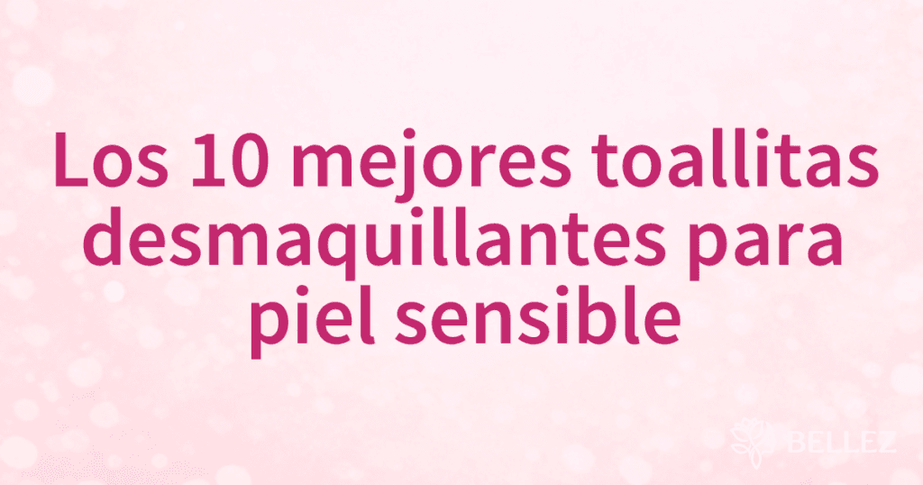 Los 10 mejores toallitas desmaquillantes para piel sensible