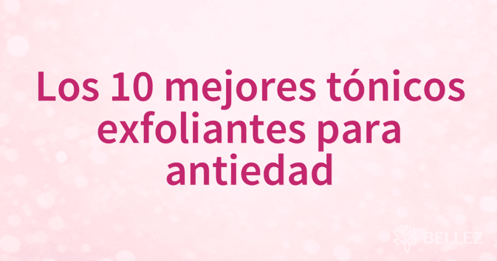 Los 10 mejores tónicos exfoliantes para antiedad