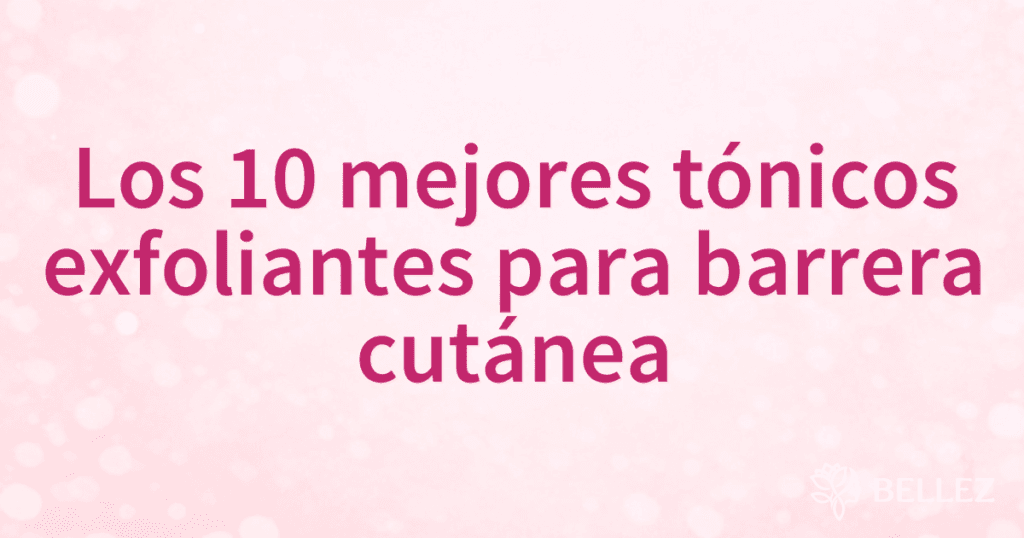 Los 10 mejores tónicos exfoliantes para barrera cutánea