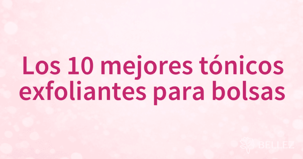 Los 10 mejores tónicos exfoliantes para bolsas
