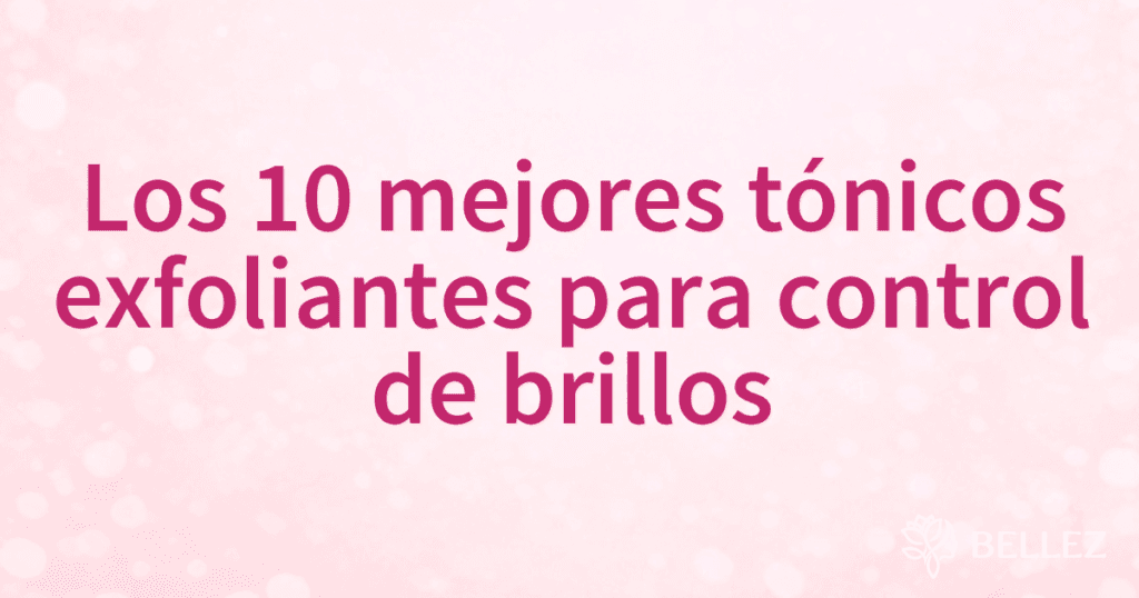 Los 10 mejores tónicos exfoliantes para control de brillos