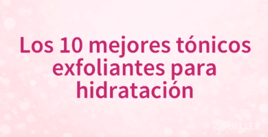 Los 10 mejores tónicos exfoliantes para hidratación