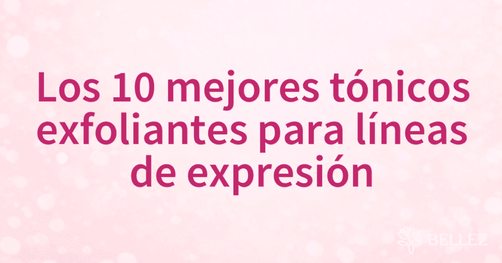 Los 10 mejores tónicos exfoliantes para líneas de expresión