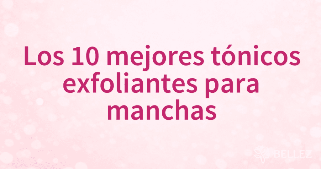Los 10 mejores tónicos exfoliantes para manchas