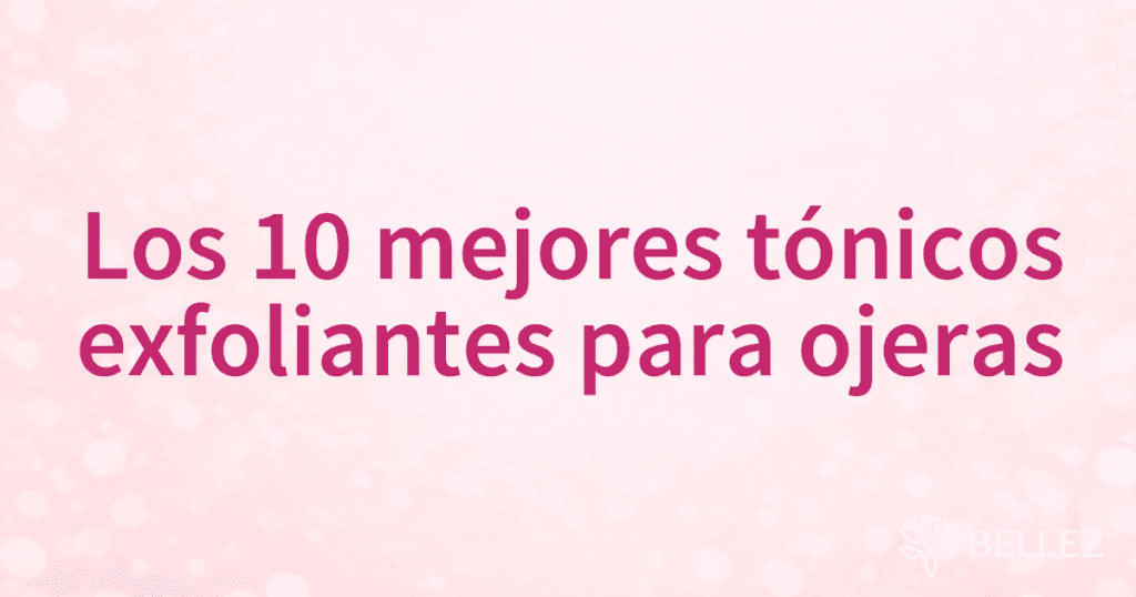 Los 10 mejores tónicos exfoliantes para ojeras