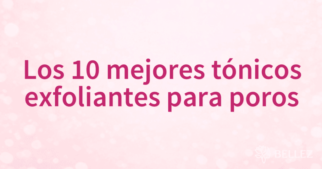 Los 10 mejores tónicos exfoliantes para poros