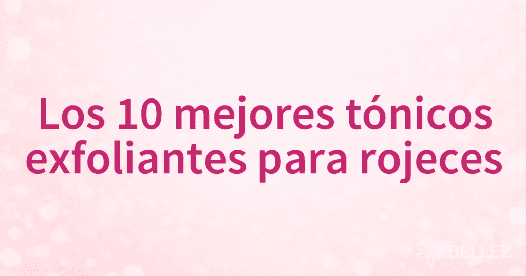 Los 10 mejores tónicos exfoliantes para rojeces
