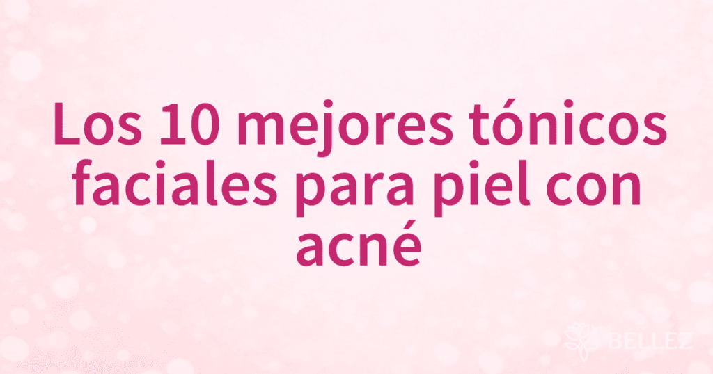 Los 10 mejores tónicos faciales para piel con acné